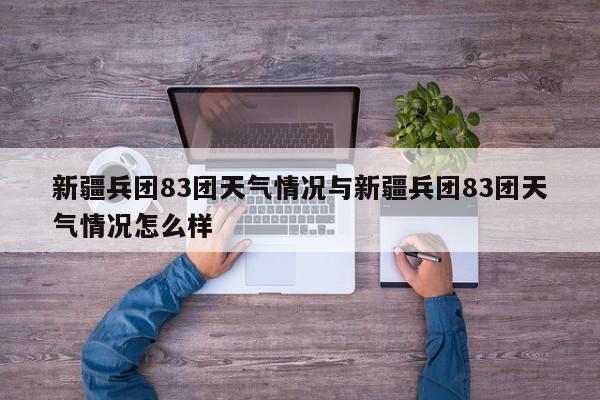新疆兵团83团天气情况与新疆兵团83团天气情况怎么样
