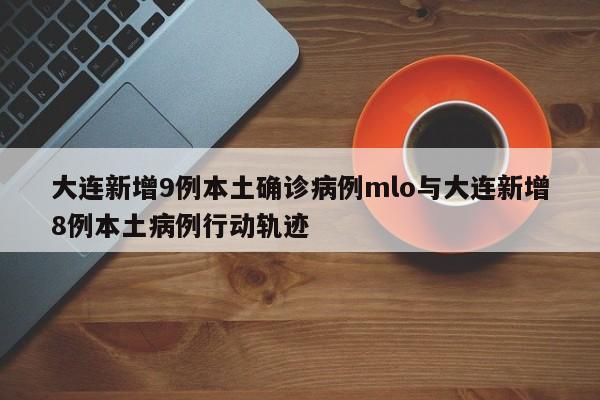 大连新增9例本土确诊病例mlo与大连新增8例本土病例行动轨迹