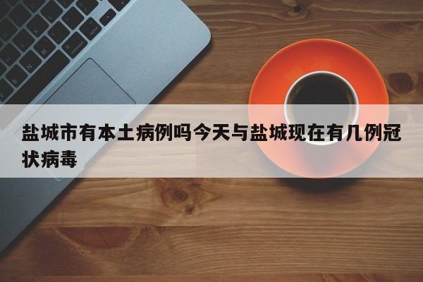 盐城市有本土病例吗今天与盐城现在有几例冠状病毒