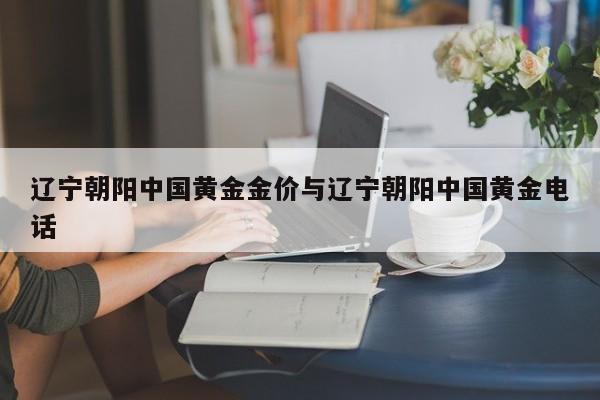 辽宁朝阳中国黄金金价与辽宁朝阳中国黄金电话