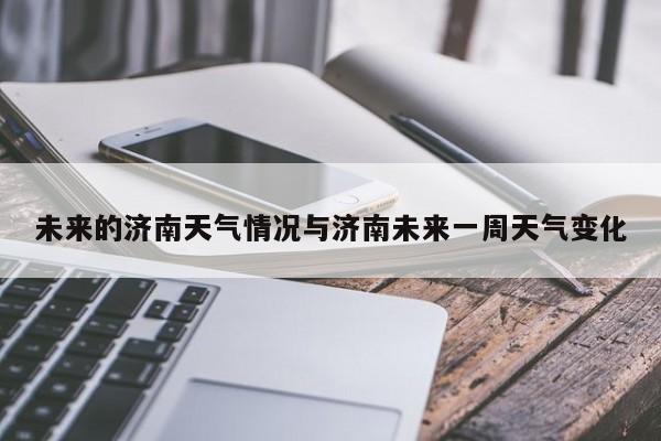 未来的济南天气情况与济南未来一周天气变化