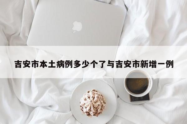 吉安市本土病例多少个了与吉安市新增一例