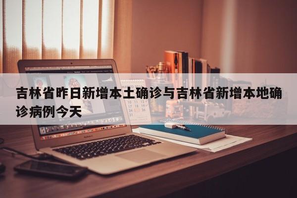 吉林省昨日新增本土确诊与吉林省新增本地确诊病例今天