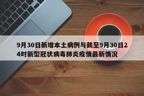 9月30日新增本土病例与截至9月30日24时新型冠状病毒肺炎疫情最新情况