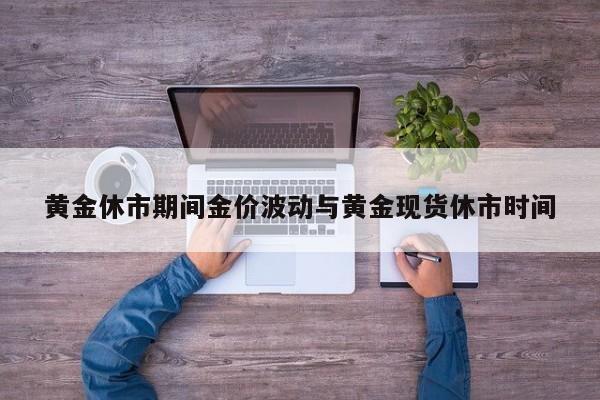 黄金休市期间金价波动与黄金现货休市时间