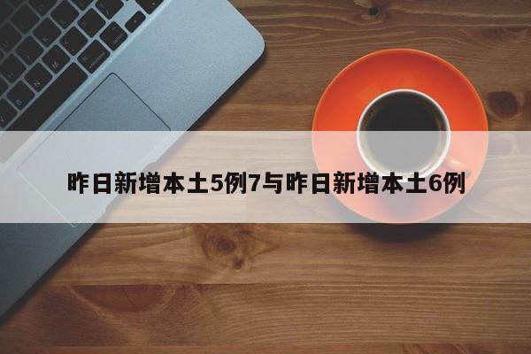 昨日新增本土5例7与昨日新增本土6例