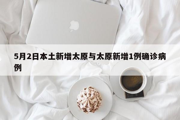 5月2日本土新增太原与太原新增1例确诊病例
