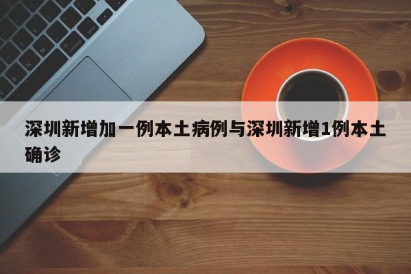 深圳新增加一例本土病例与深圳新增1例本土确诊