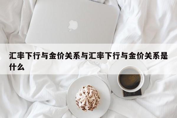 汇率下行与金价关系与汇率下行与金价关系是什么