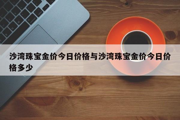 沙湾珠宝金价今日价格与沙湾珠宝金价今日价格多少