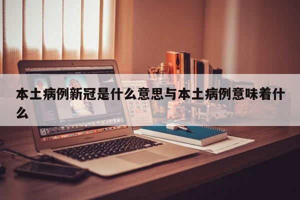 本土病例新冠是什么意思与本土病例意味着什么