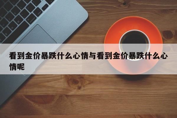 看到金价暴跌什么心情与看到金价暴跌什么心情呢