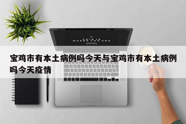 宝鸡市有本土病例吗今天与宝鸡市有本土病例吗今天疫情