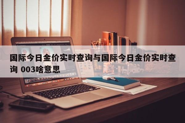 国际今日金价实时查询与国际今日金价实时查询 003啥意思