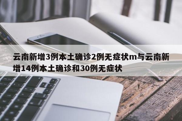 云南新增3例本土确诊2例无症状m与云南新增14例本土确诊和30例无症状