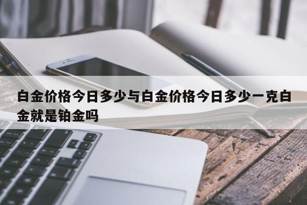 白金价格今日多少与白金价格今日多少一克白金就是铂金吗