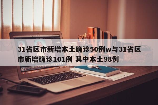 31省区市新增本土确诊50例w与31省区市新增确诊101例 其中本土98例