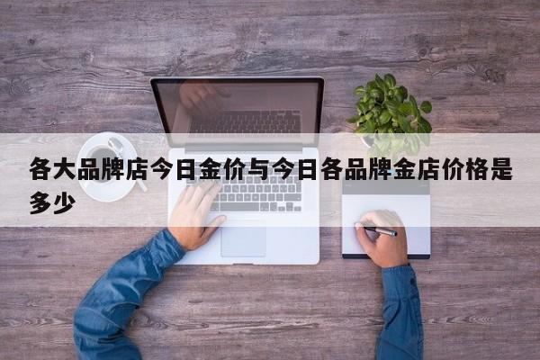 各大品牌店今日金价与今日各品牌金店价格是多少