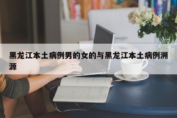 黑龙江本土病例男的女的与黑龙江本土病例溯源