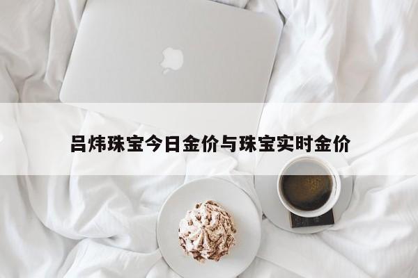 吕炜珠宝今日金价与珠宝实时金价