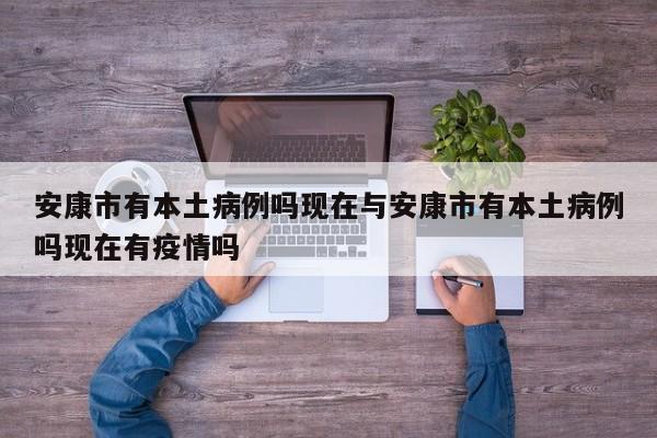 安康市有本土病例吗现在与安康市有本土病例吗现在有疫情吗