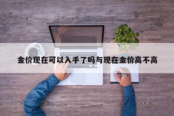 金价现在可以入手了吗与现在金价高不高