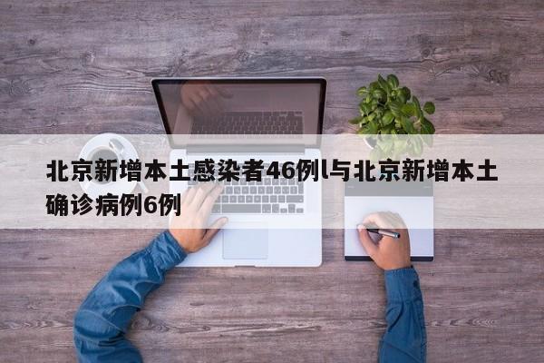 北京新增本土感染者46例l与北京新增本土确诊病例6例