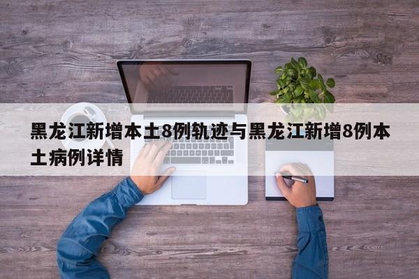 黑龙江新增本土8例轨迹与黑龙江新增8例本土病例详情
