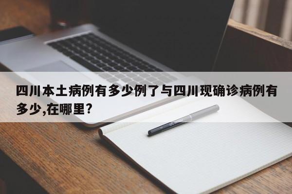 四川本土病例有多少例了与四川现确诊病例有多少,在哪里?
