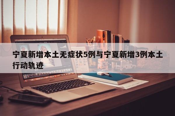 宁夏新增本土无症状5例与宁夏新增3例本土行动轨迹