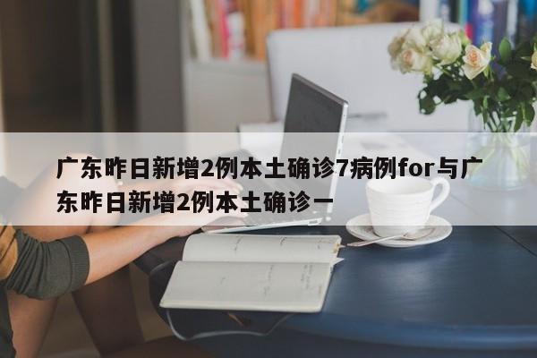 广东昨日新增2例本土确诊7病例for与广东昨日新增2例本土确诊一