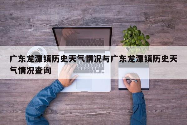 广东龙潭镇历史天气情况与广东龙潭镇历史天气情况查询
