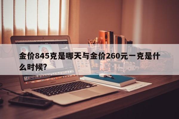 金价845克是哪天与金价260元一克是什么时候?