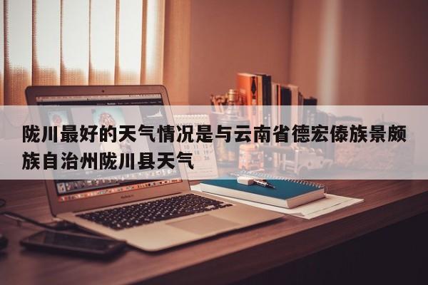 陇川最好的天气情况是与云南省德宏傣族景颇族自治州陇川县天气