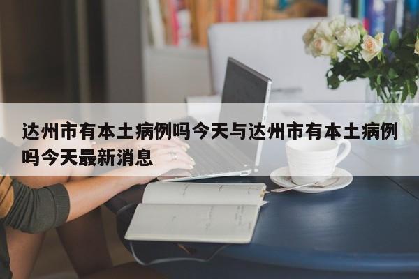 达州市有本土病例吗今天与达州市有本土病例吗今天最新消息