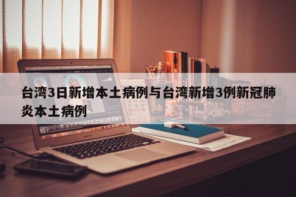台湾3日新增本土病例与台湾新增3例新冠肺炎本土病例