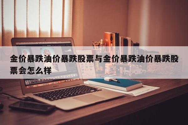 金价暴跌油价暴跌股票与金价暴跌油价暴跌股票会怎么样