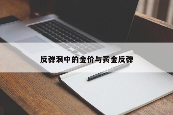 反弹浪中的金价与黄金反弹