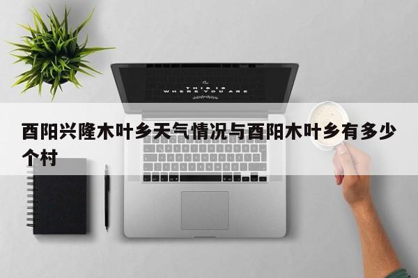 酉阳兴隆木叶乡天气情况与酉阳木叶乡有多少个村