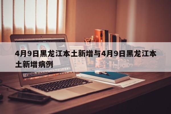 4月9日黑龙江本土新增与4月9日黑龙江本土新增病例