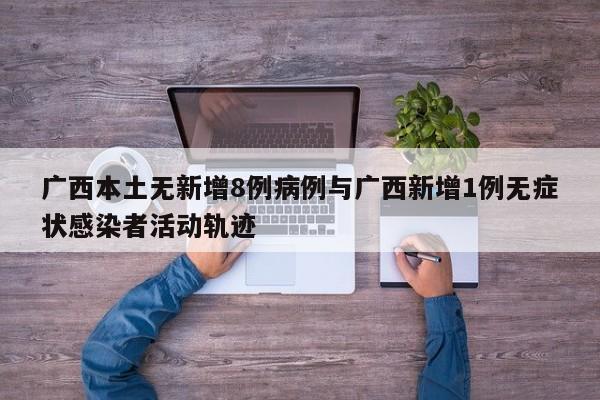 广西本土无新增8例病例与广西新增1例无症状感染者活动轨迹