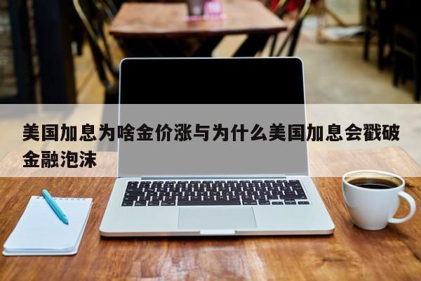 美国加息为啥金价涨与为什么美国加息会戳破金融泡沫