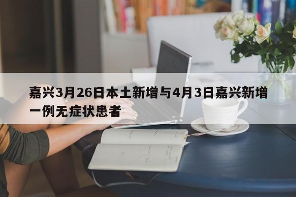 嘉兴3月26日本土新增与4月3日嘉兴新增一例无症状患者