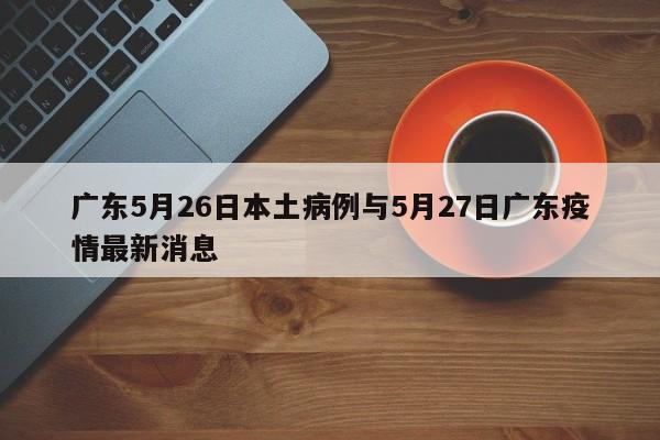 广东5月26日本土病例与5月27日广东疫情最新消息