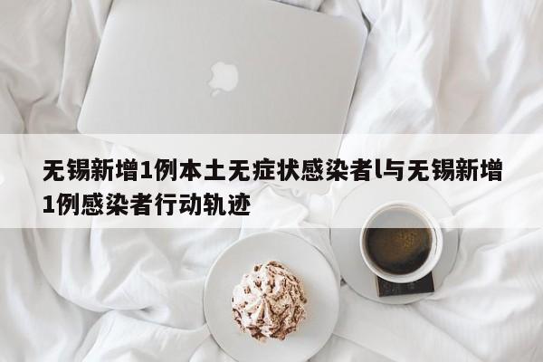 无锡新增1例本土无症状感染者l与无锡新增1例感染者行动轨迹
