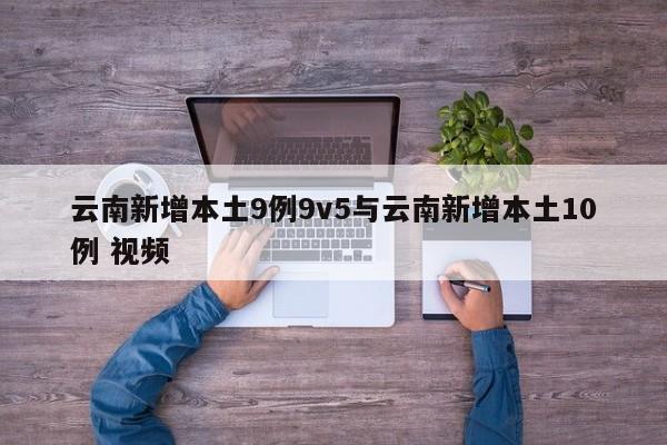 云南新增本土9例9v5与云南新增本土10例 视频