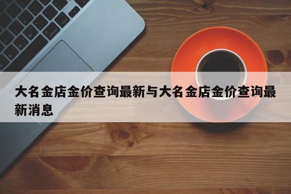 大名金店金价查询最新与大名金店金价查询最新消息