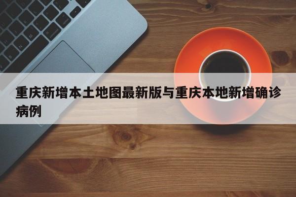 重庆新增本土地图最新版与重庆本地新增确诊病例