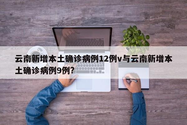 云南新增本土确诊病例12例v与云南新增本土确诊病例9例?