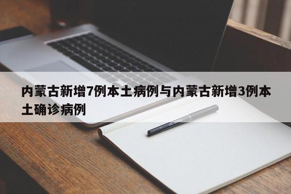 内蒙古新增7例本土病例与内蒙古新增3例本土确诊病例